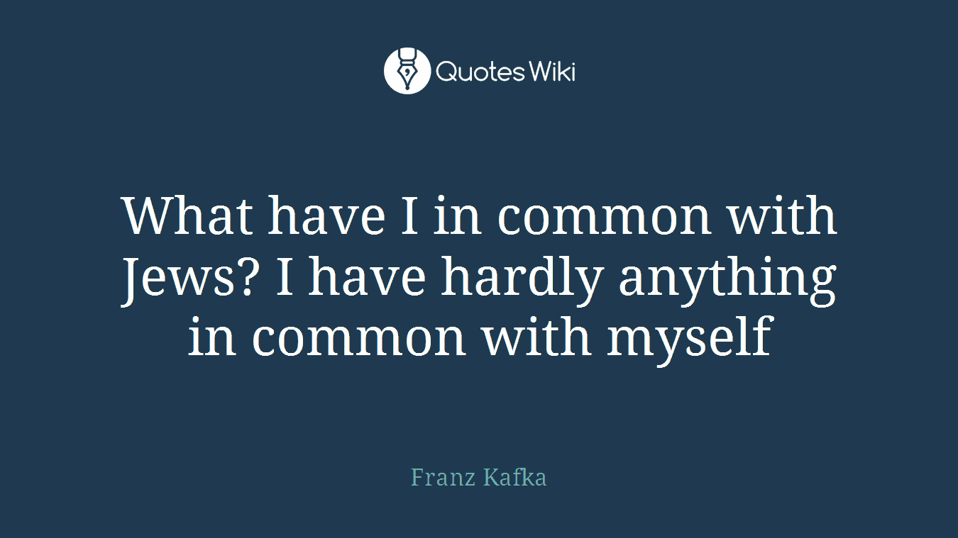What have I in common with Jews? I have hardly anything in common with myself