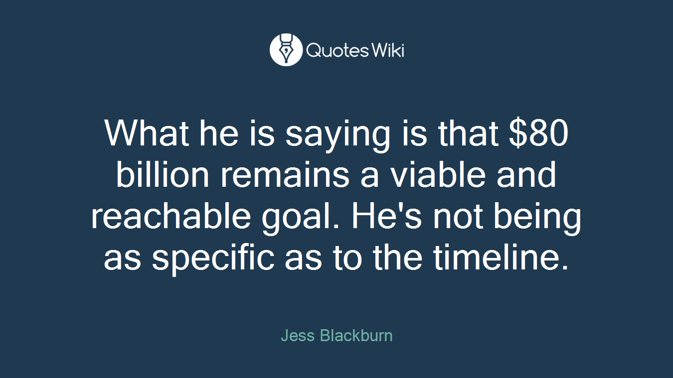 What he is saying is that $80 billion remains a viable and reachable goal. He's not being as specific as to the timeline.