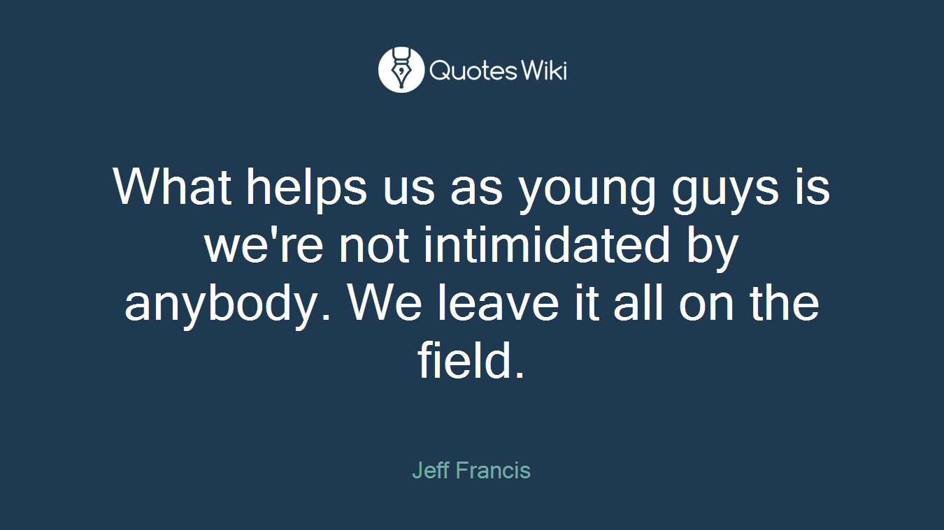 What helps us as young guys is we're not intimidated by anybody. We leave it all on the field.