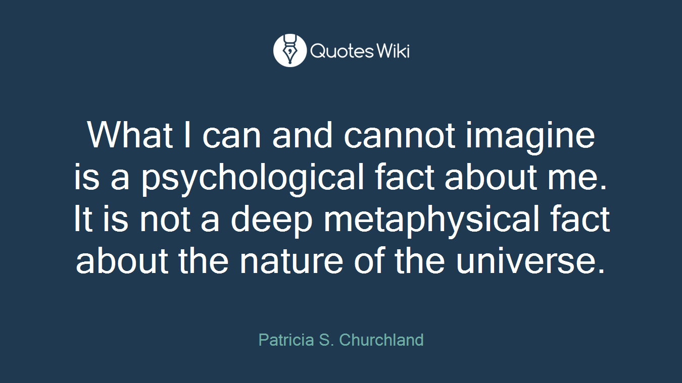 What I can and cannot imagine is a psychological fact about me. It is not a deep metaphysical fact about the nature of the universe.