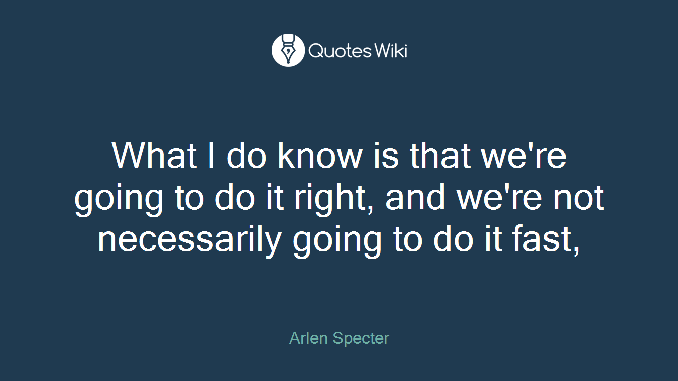 What I do know is that we're going to do it right, and we're not necessarily going to do it fast,