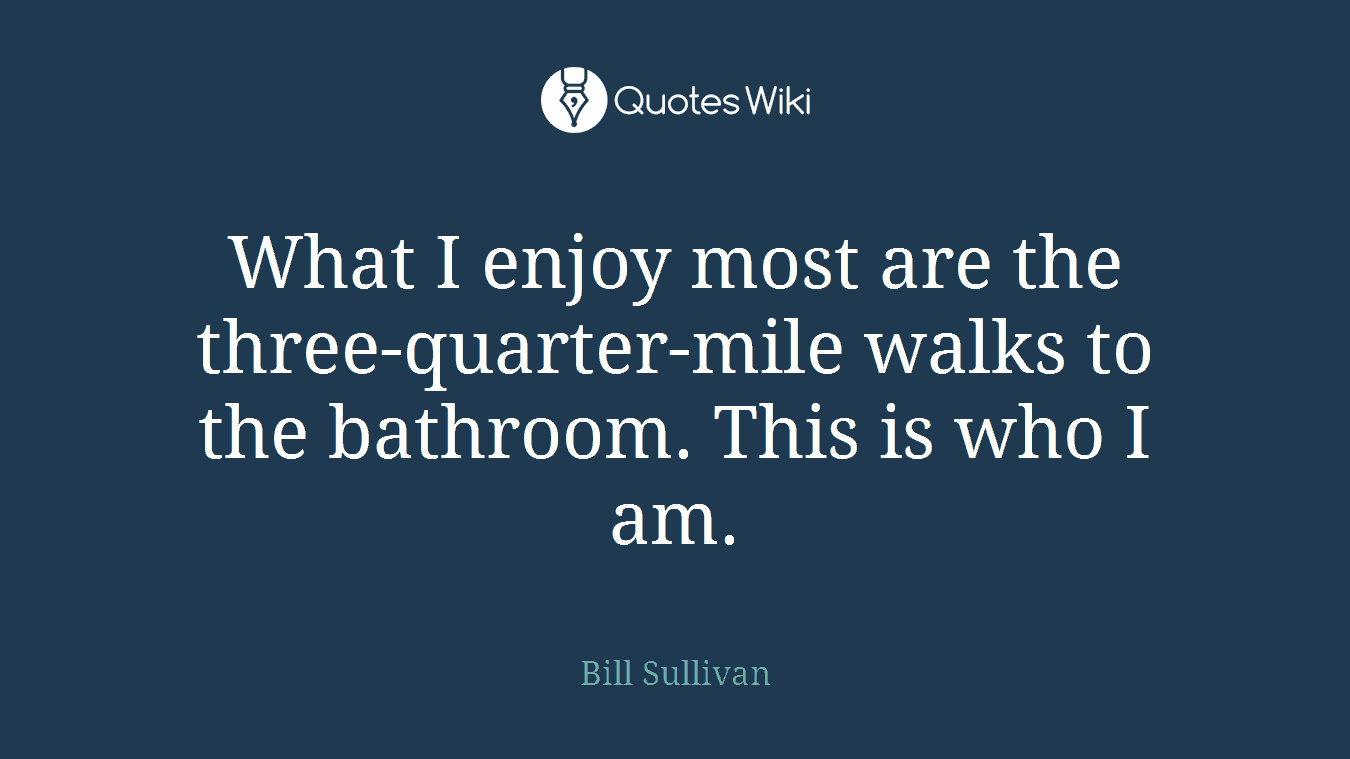 What I enjoy most are the three-quarter-mile walks to the bathroom. This is who I am.