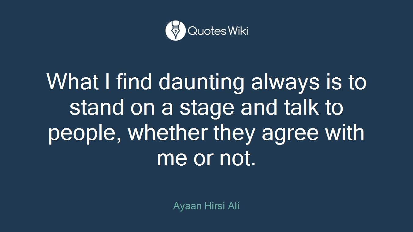 What I find daunting always is to stand on a stage and talk to people, whether they agree with me or not.
