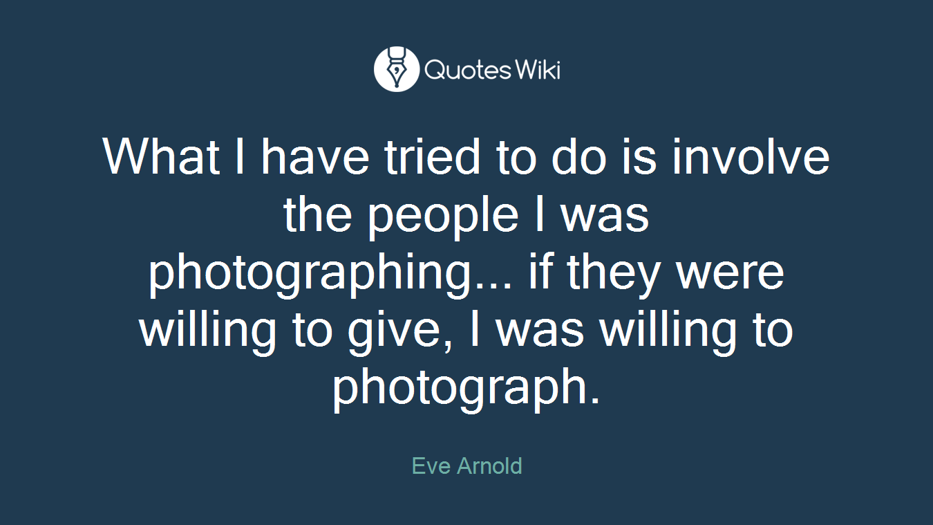 What I have tried to do is involve the people I was photographing... if they were willing to give, I was willing to photograph.