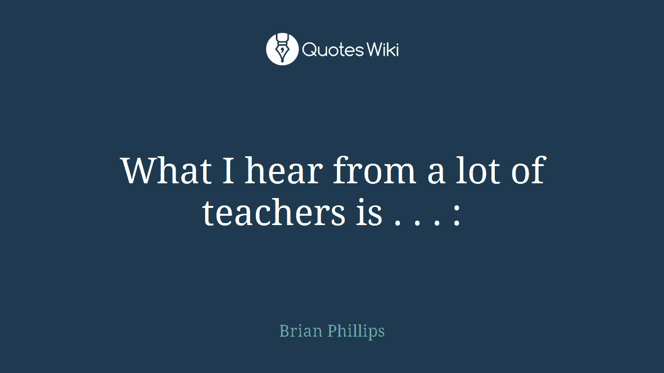 What I hear from a lot of teachers is . . . :