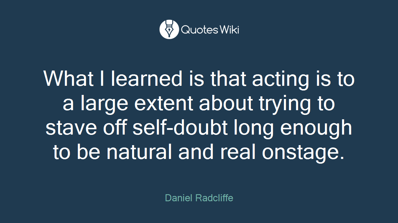 What I learned is that acting is to a large extent about trying to stave off self-doubt long enough to be natural and real onstage.