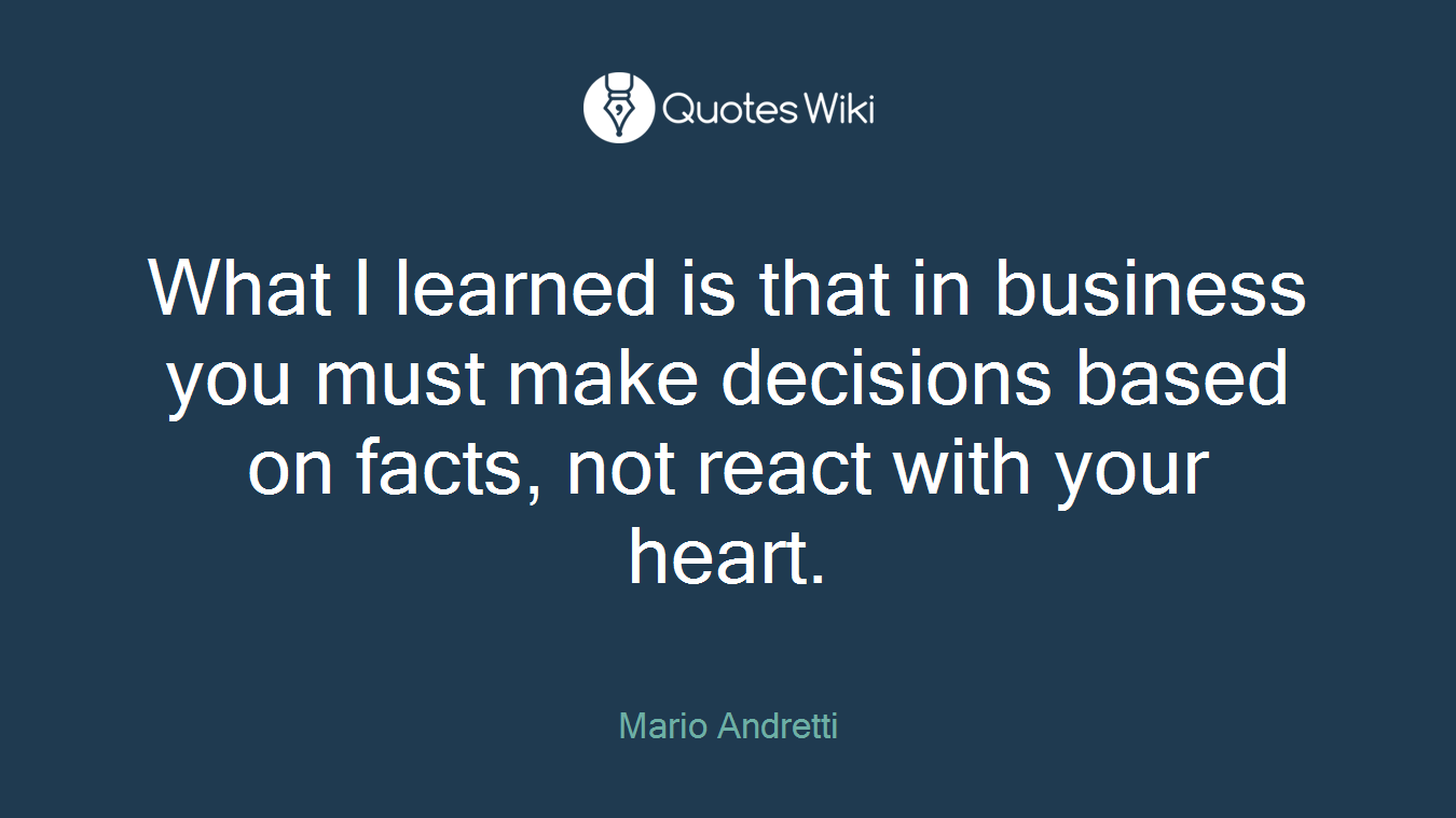 What I learned is that in business you must make decisions based on facts, not react with your heart.