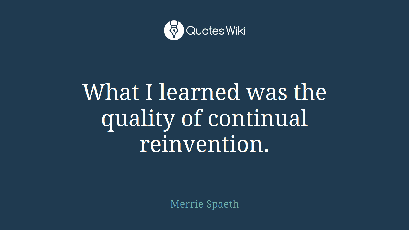 What I learned was the quality of continual reinvention.