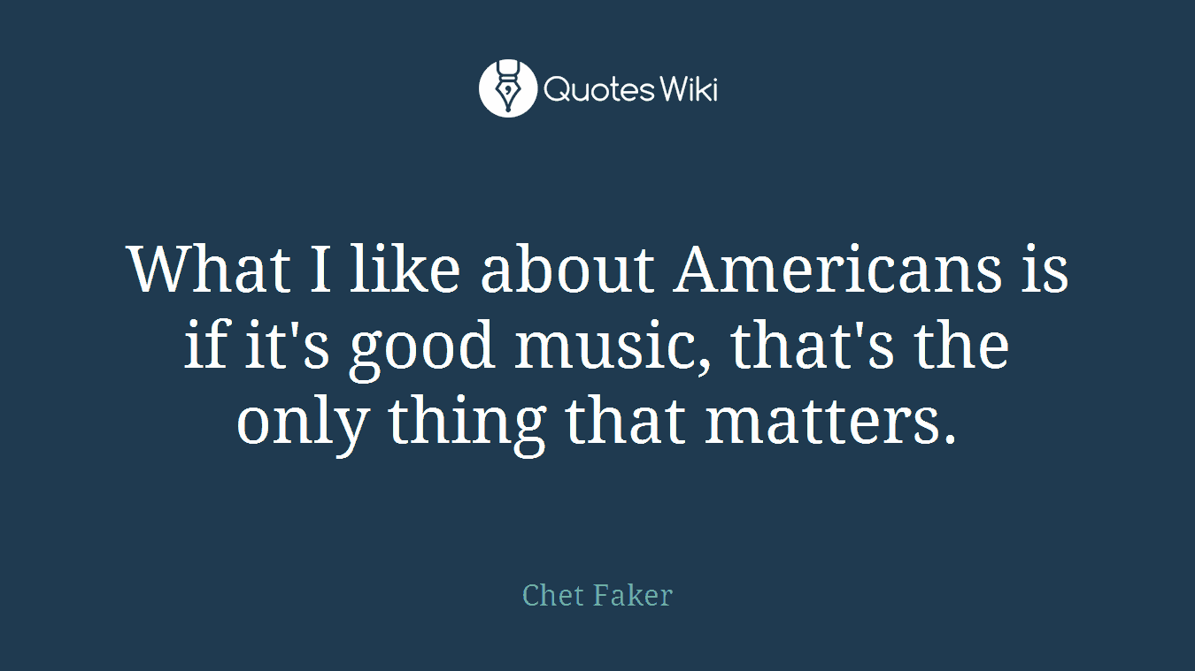 What I like about Americans is if it's good music, that's the only thing that matters.