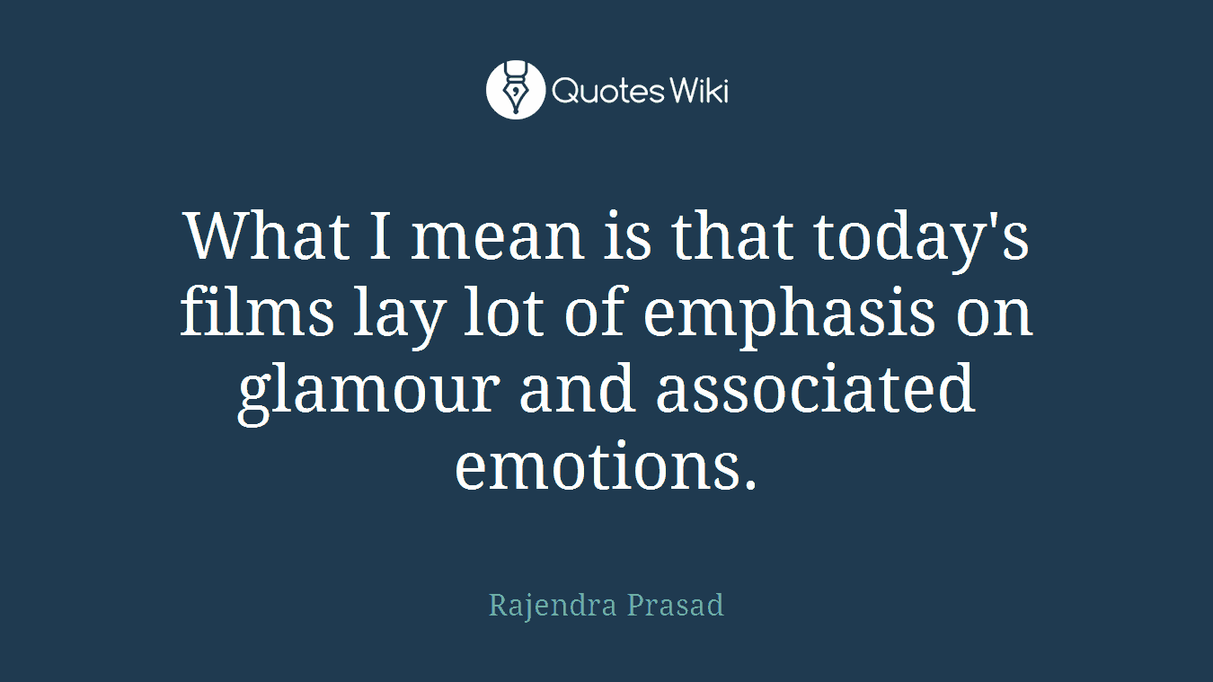 What I mean is that today's films lay lot of emphasis on glamour and associated emotions.