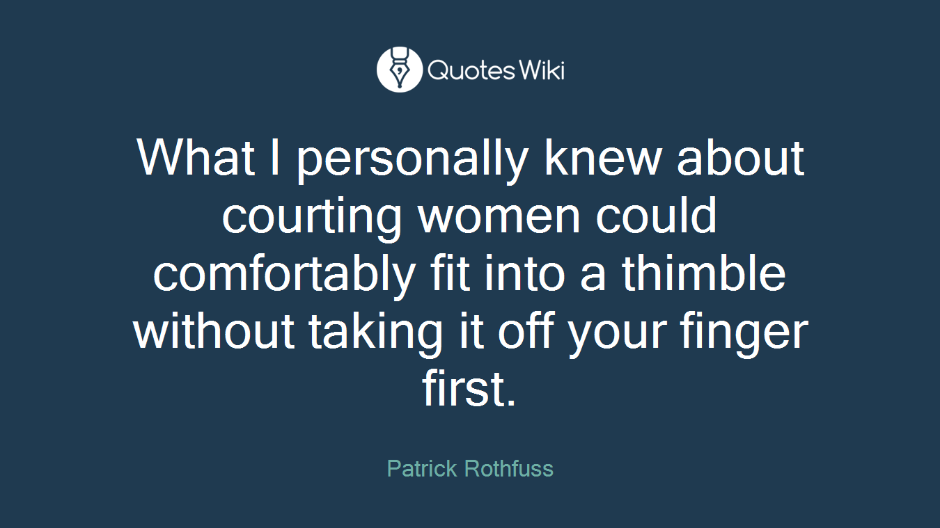 What I personally knew about courting women could comfortably fit into a thimble without taking it off your finger first.
