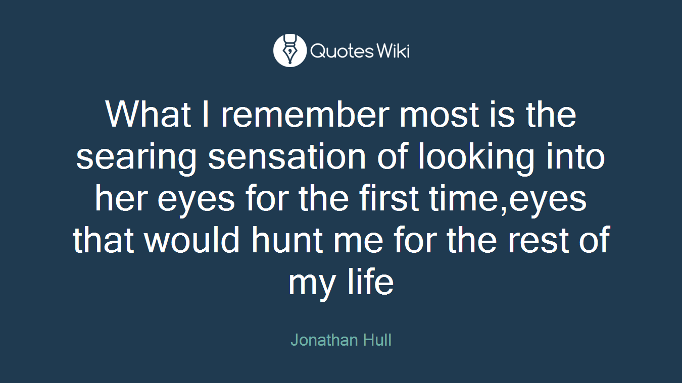 What I remember most is the searing sensation of looking into her eyes for the first time,eyes that would hunt me for the rest of my life