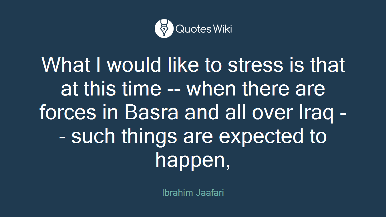 What I would like to stress is that at this time -- when there are forces in Basra and all over Iraq -- such things are expected to happen,