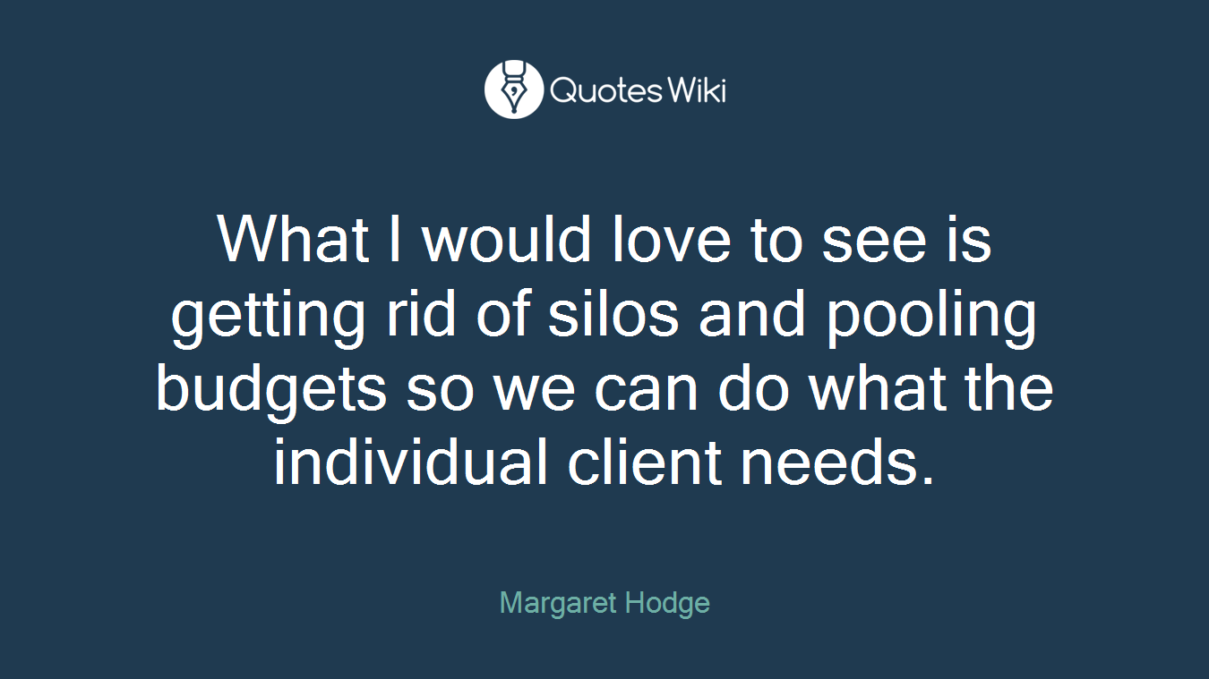 What I would love to see is getting rid of silos and pooling budgets so we can do what the individual client needs.