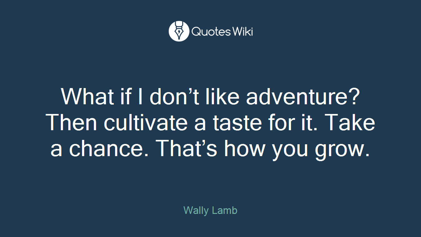 What if I don’t like adventure?Then cultivate a taste for it. Take a chance. That’s how you grow.