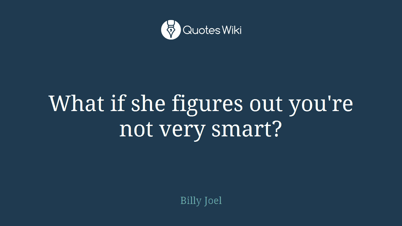 What if she figures out you're not very smart?