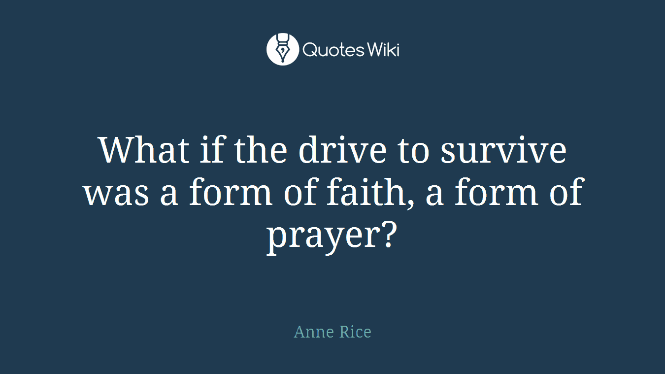 What if the drive to survive was a form of faith, a form of prayer?
