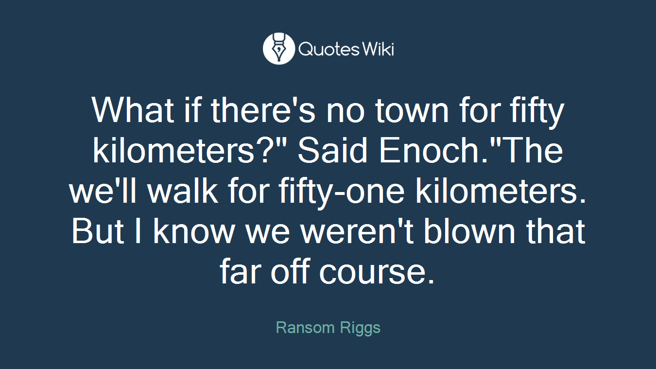 What if there's no town for fifty kilometers?" Said Enoch."The we'll walk for fifty-one kilometers. But I know we weren't blown that far off course.