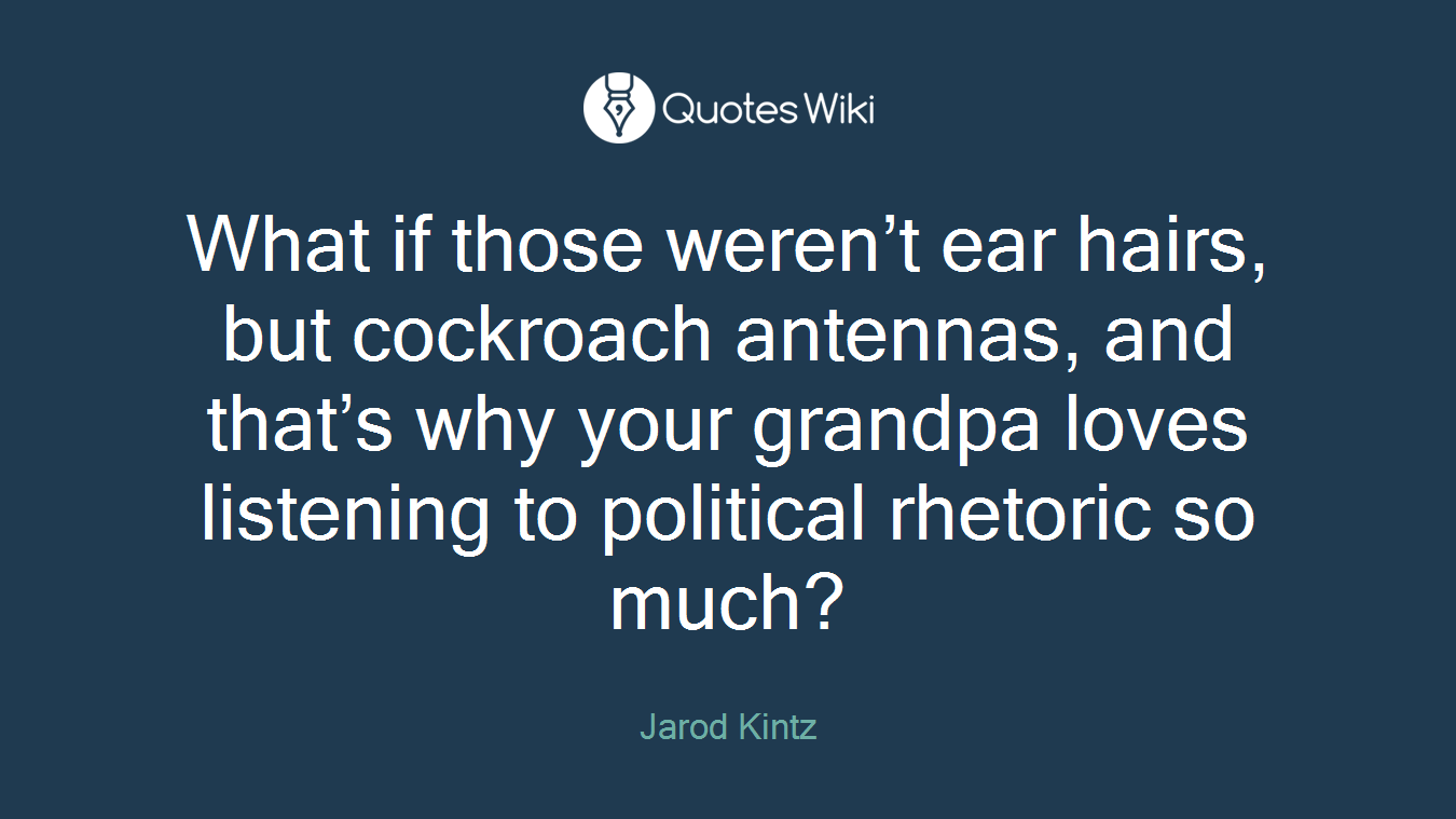 What if those weren’t ear hairs, but cockroach antennas, and that’s why your grandpa loves listening to political rhetoric so much?