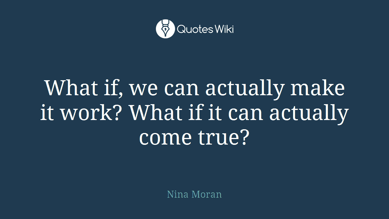 What if, we can actually make it work? What if it can actually come true?