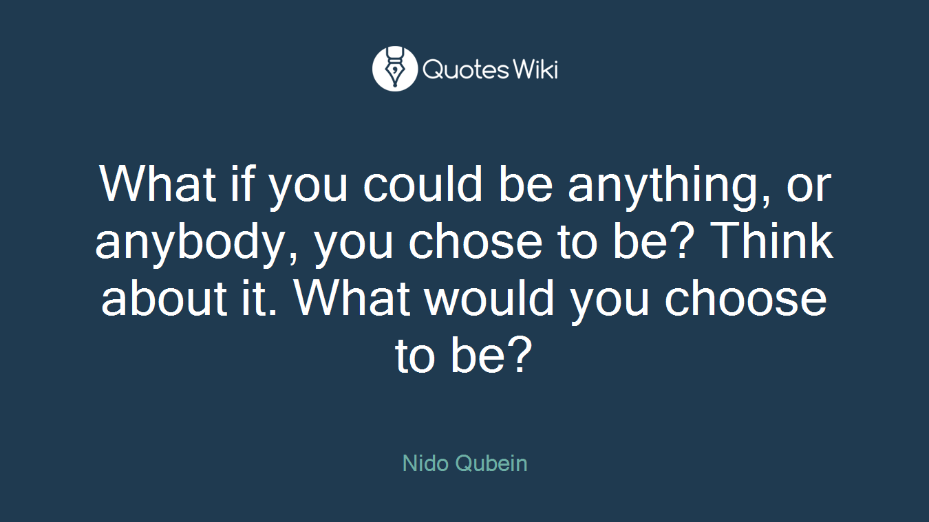 What if you could be anything, or anybody, you chose to be? Think about it. What would you choose to be?