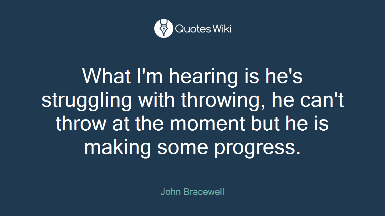What I'm hearing is he's struggling with throwing, he can't throw at the moment but he is making some progress.