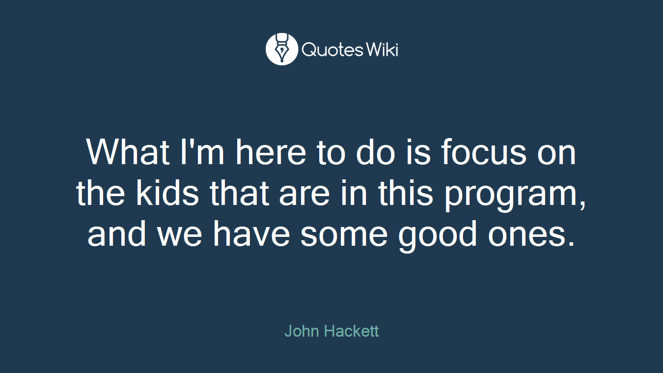 What I'm here to do is focus on the kids that are in this program, and we have some good ones.