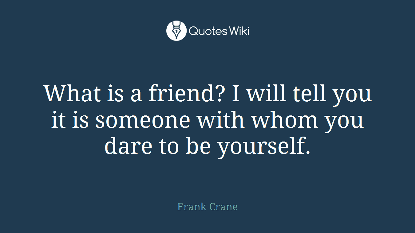 What is a friend? I will tell you it is someone with whom you dare to be yourself.
