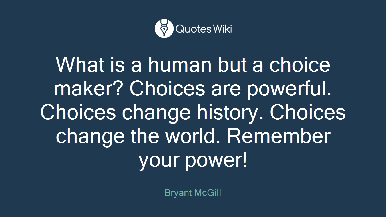What is a human but a choice maker? Choices are powerful. Choices change history. Choices change the world. Remember your power!