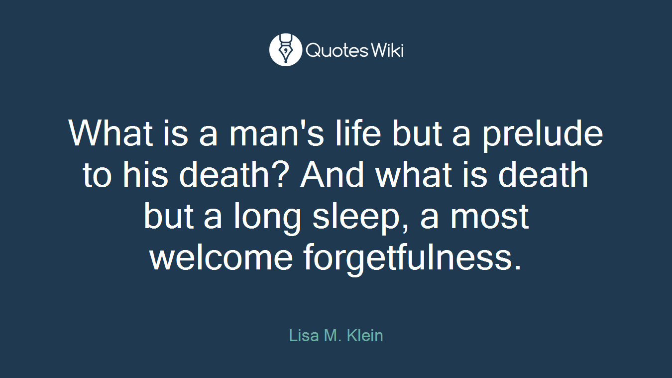 What is a man's life but a prelude to his death? And what is death but a long sleep, a most welcome forgetfulness.