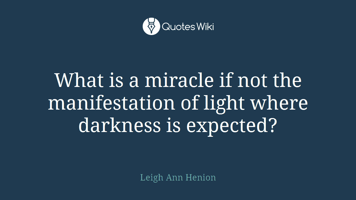 What is a miracle if not the manifestation of light where darkness is expected?