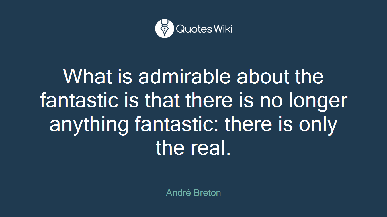 What is admirable about the fantastic is that there is no longer anything fantastic: there is only the real.