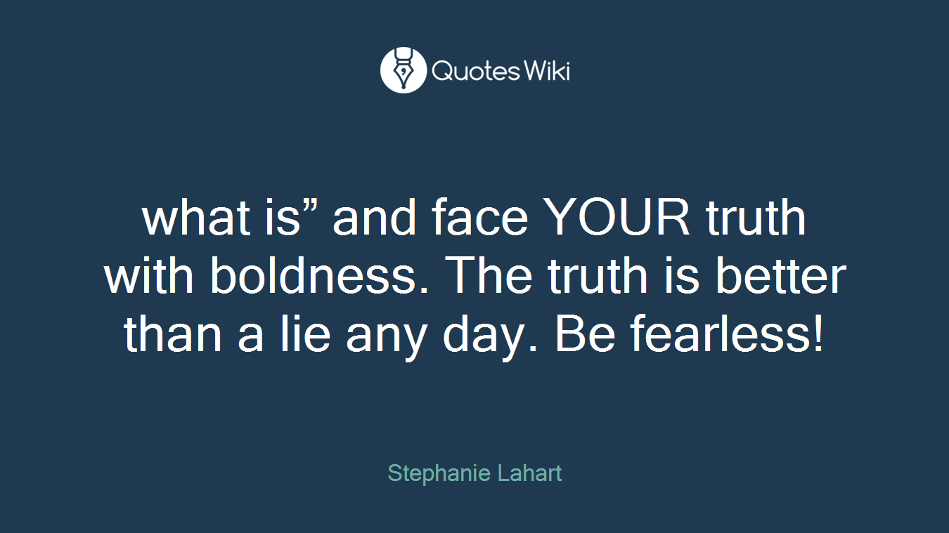 what is” and face YOUR truth with boldness. The truth is better than a lie any day. Be fearless!
