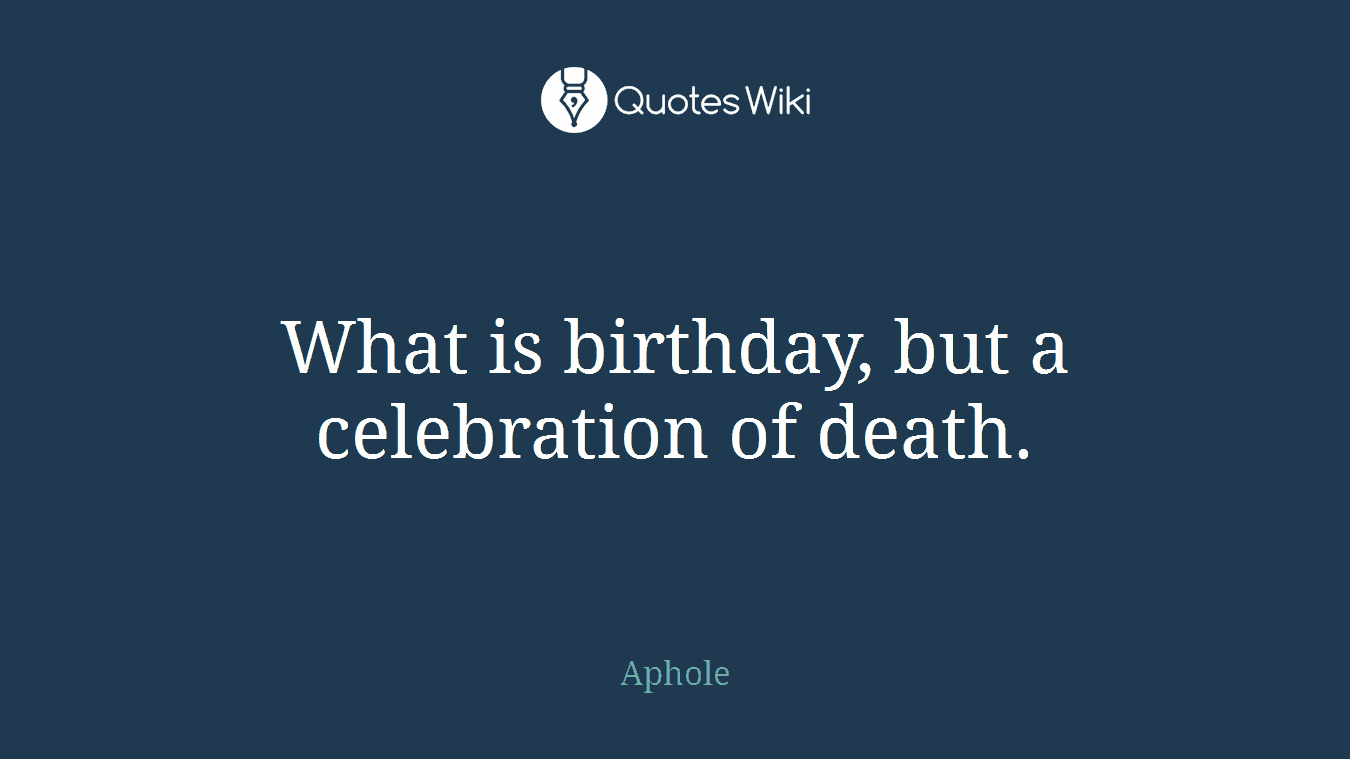 What is birthday, but a celebration of death.