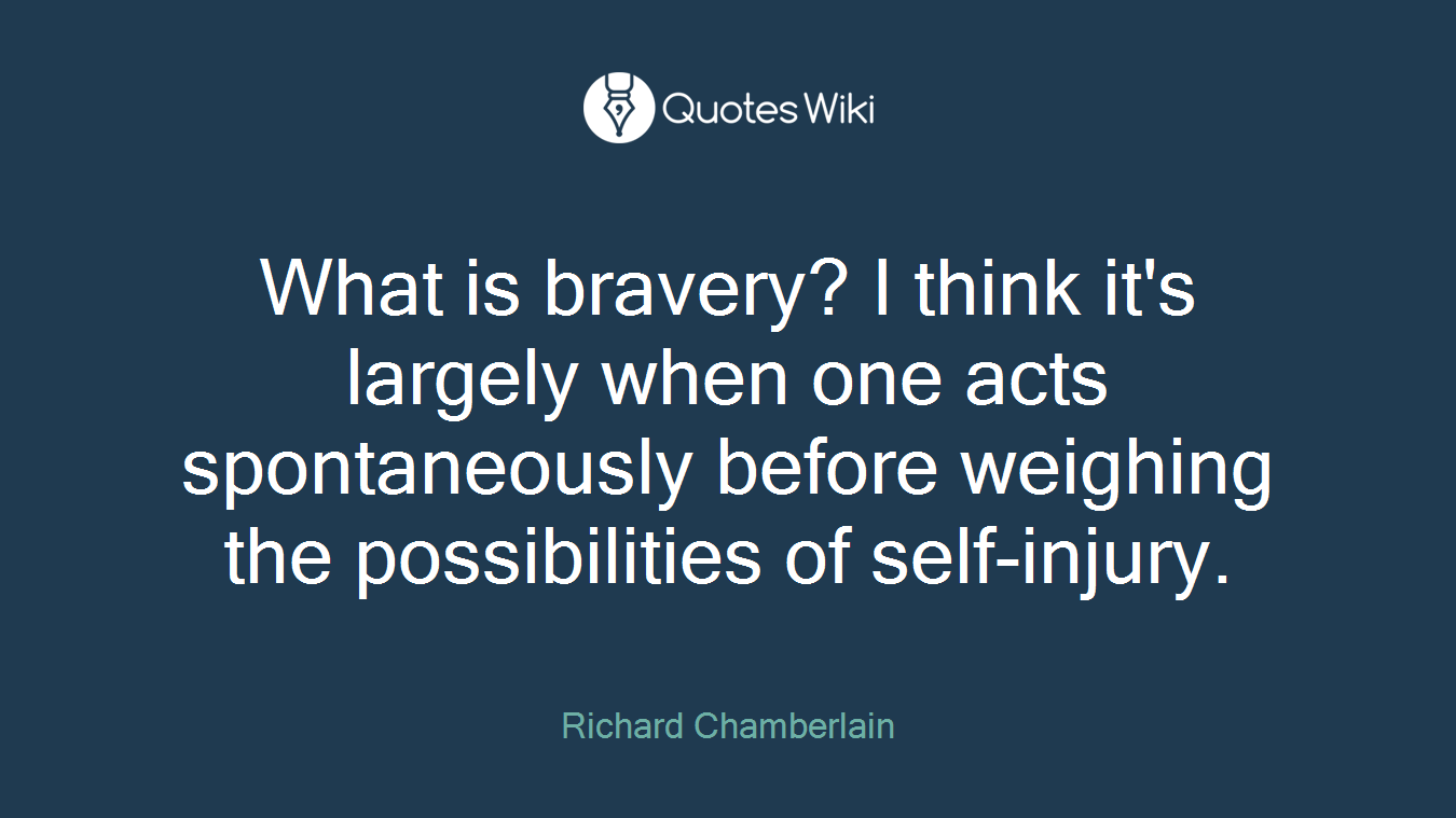 What is bravery? I think it's largely when one acts spontaneously before weighing the possibilities of self-injury.