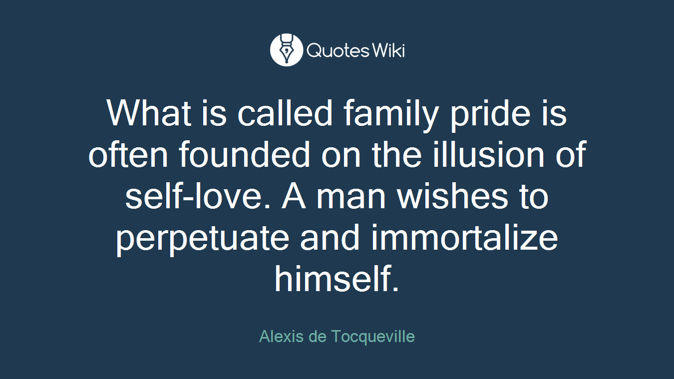 What is called family pride is often founded on the illusion of self-love. A man wishes to perpetuate and immortalize himself.