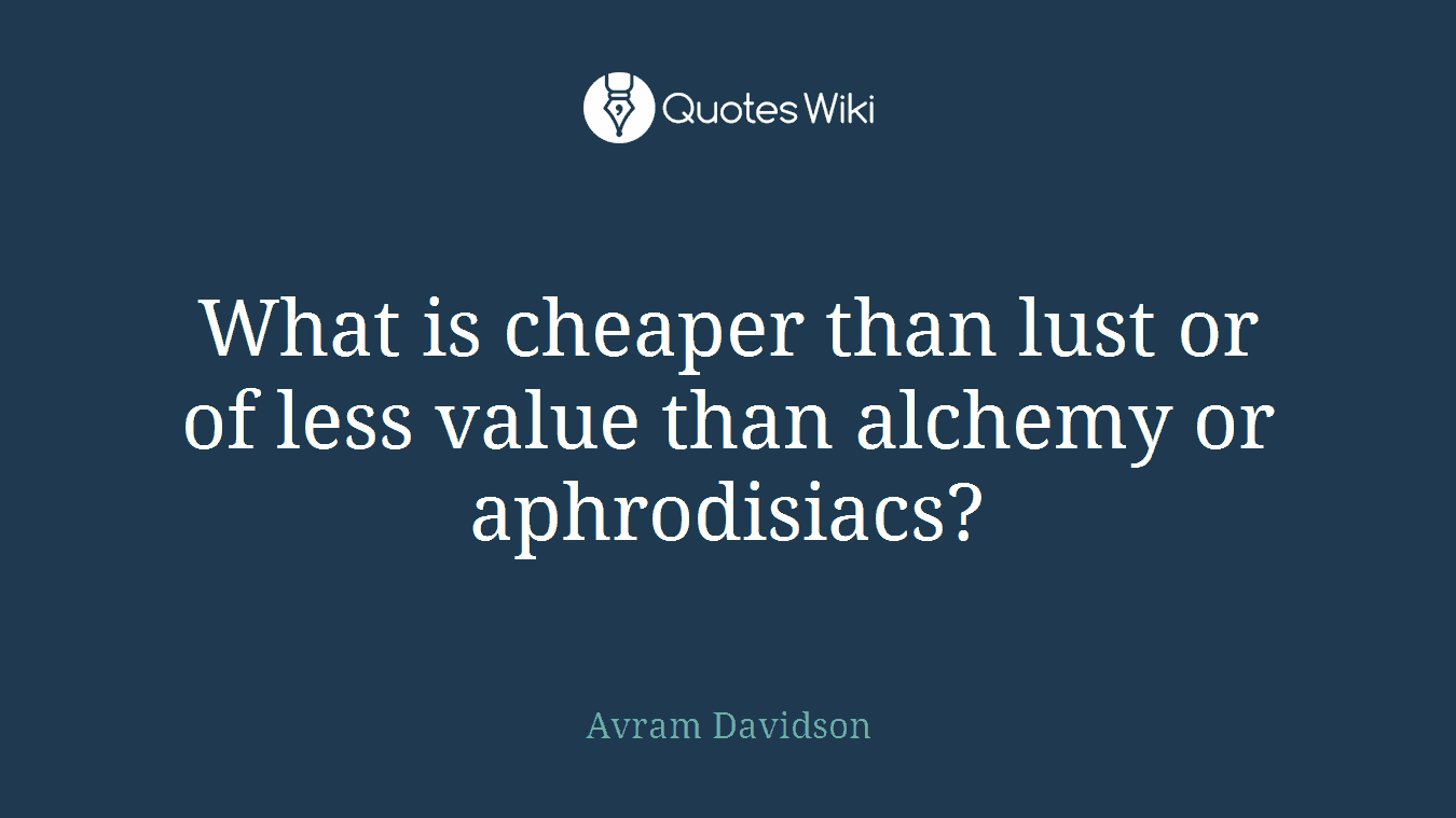 What is cheaper than lust or of less value than alchemy or aphrodisiacs?