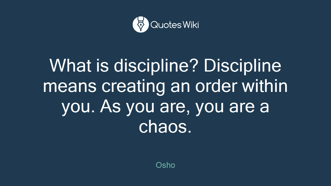 What is discipline? Discipline means creating an order within you. As you are, you are a chaos.