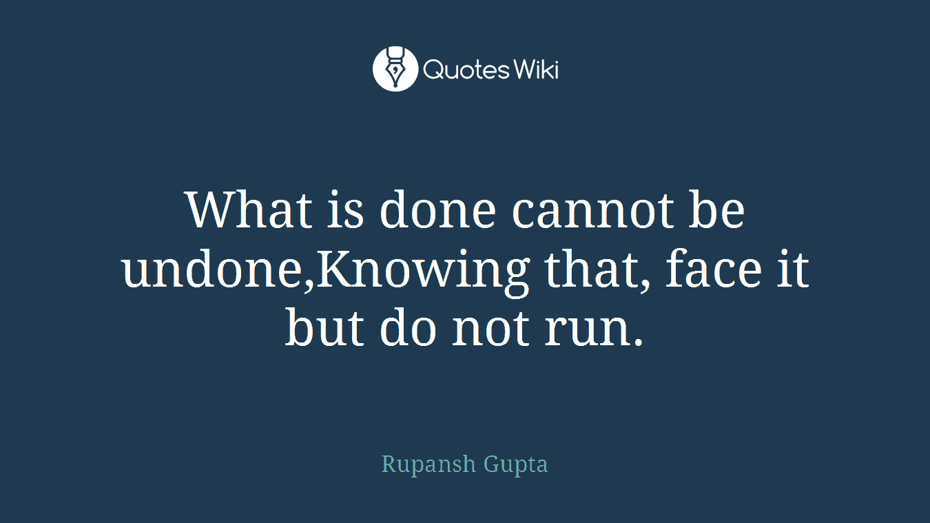 What is done cannot be undone,Knowing that, face it but do not run.