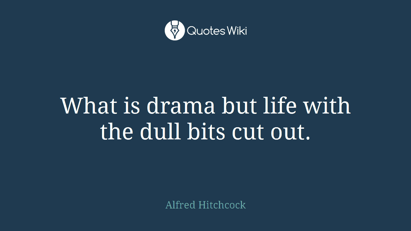 What is drama but life with the dull bits cut out.