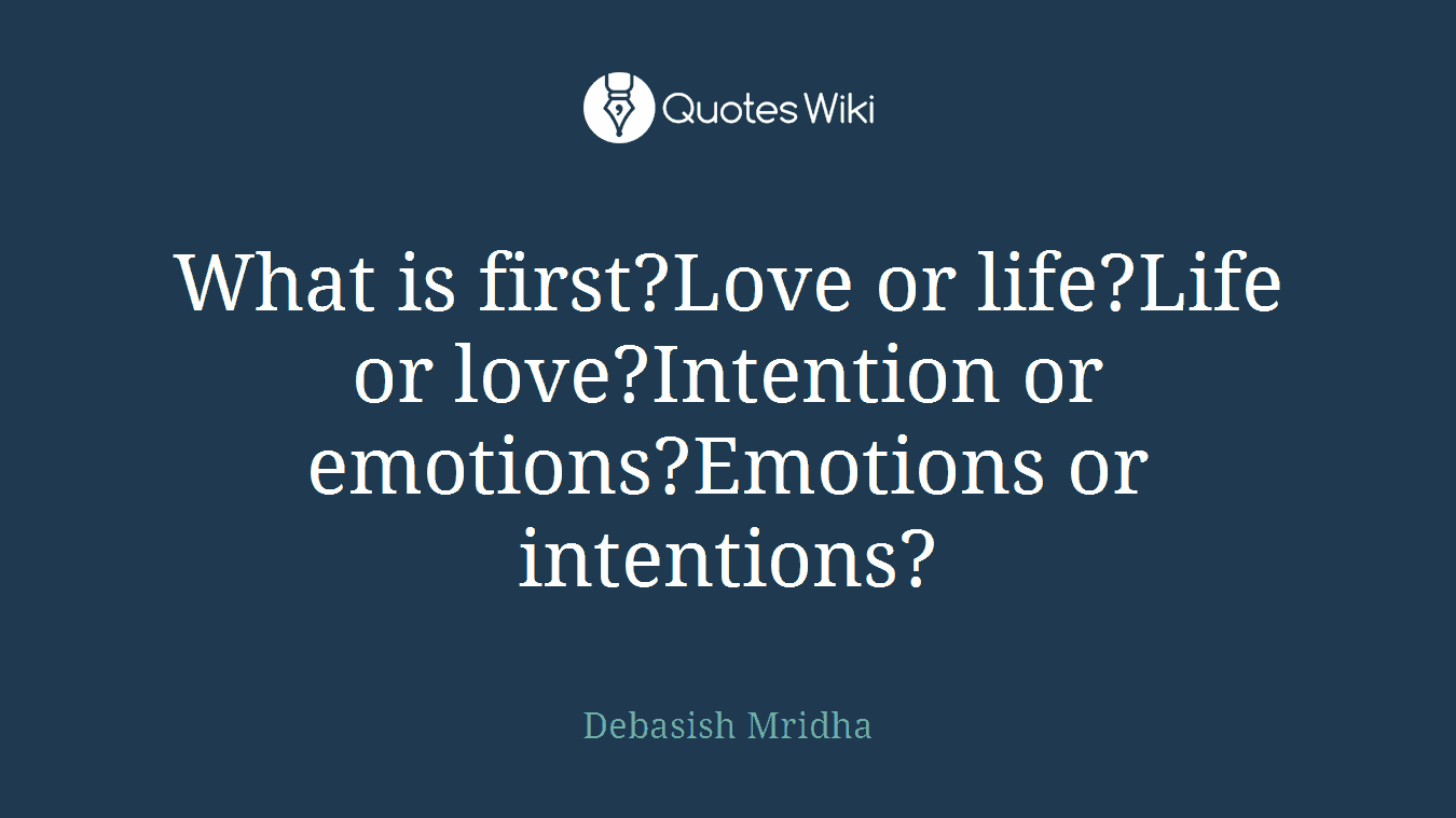 What is first?Love or life?Life or love?Intention or emotions?Emotions or intentions?
