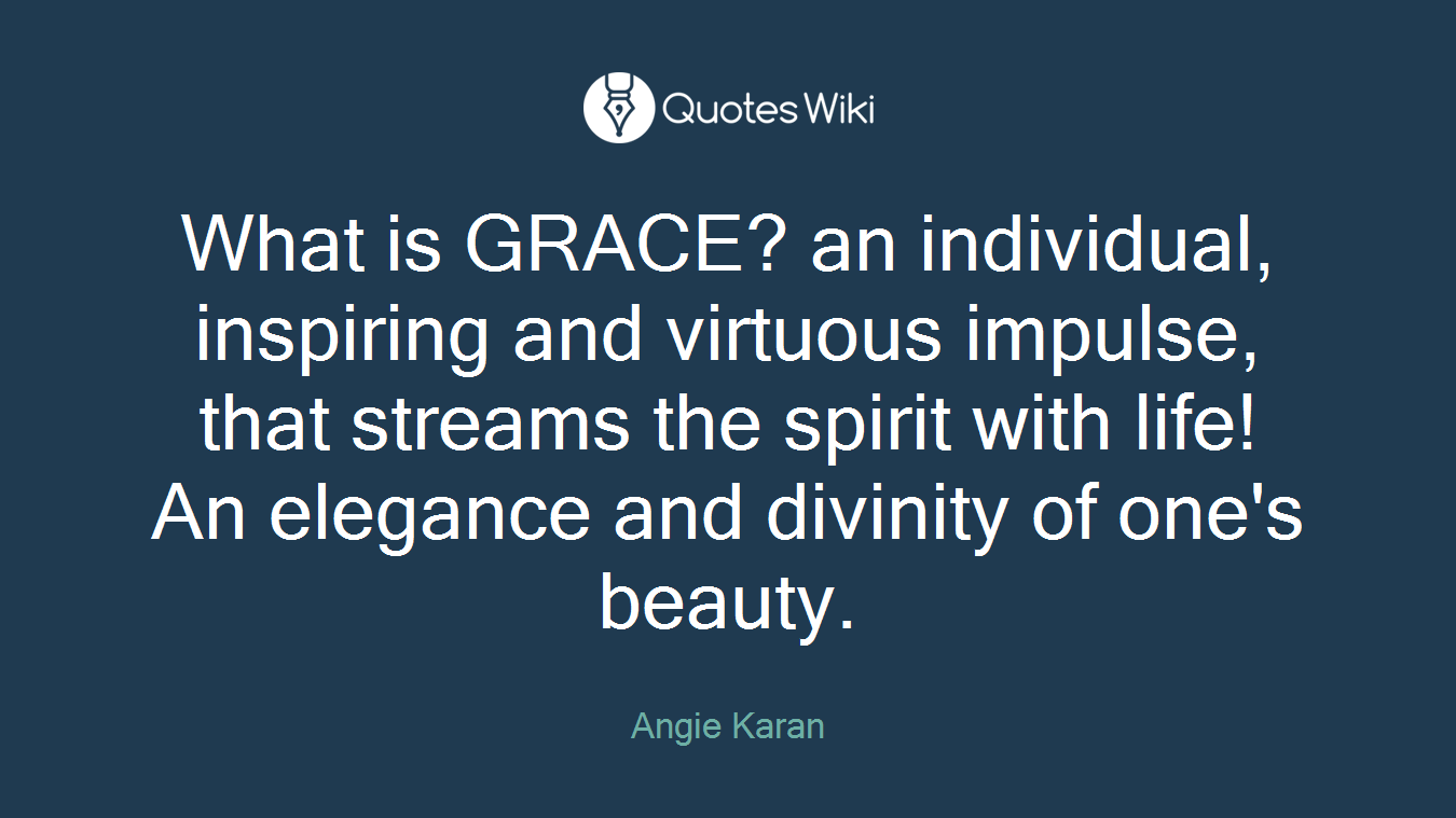 What is GRACE? an individual, inspiring and virtuous impulse, that streams the spirit with life! An elegance and divinity of one's beauty.