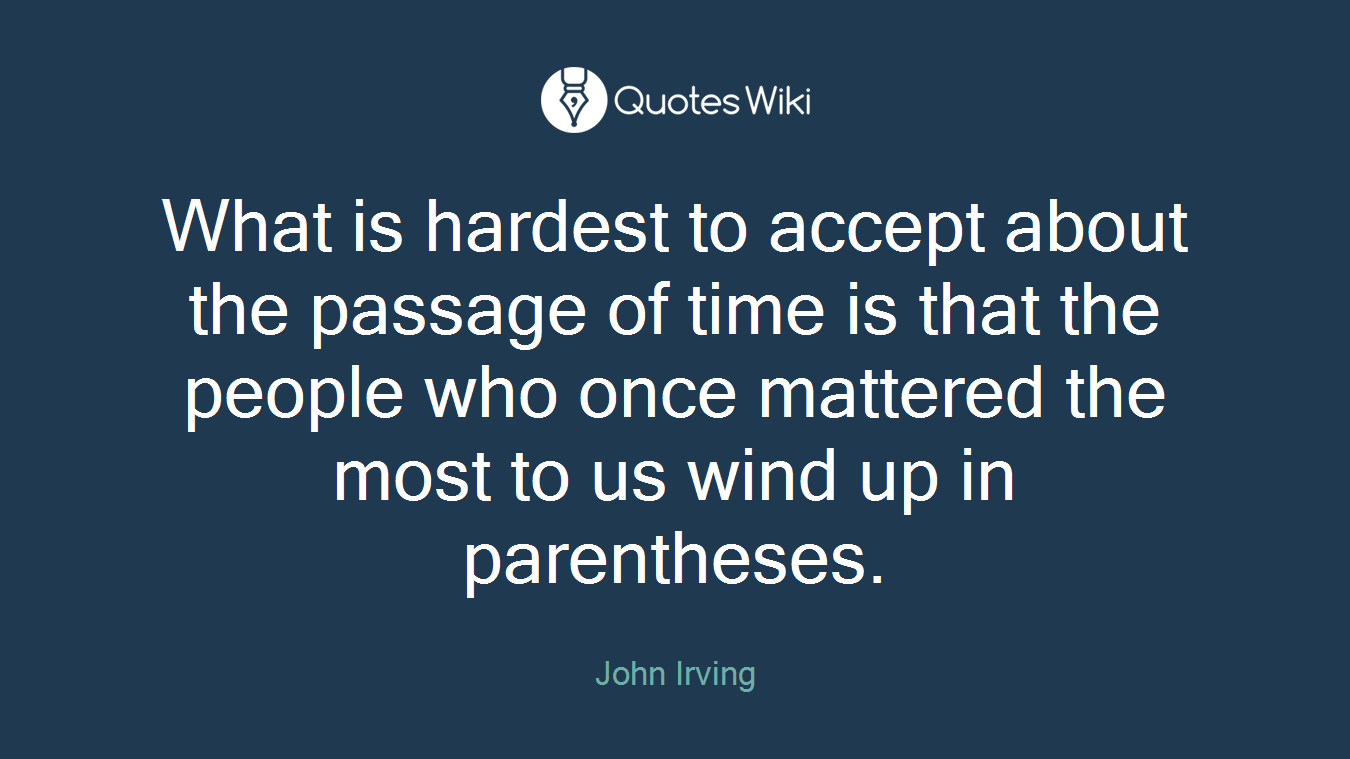 What is hardest to accept about the passage of time is that the people who once mattered the most to us wind up in parentheses.
