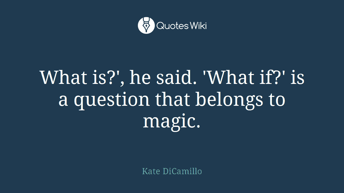 What is?', he said. 'What if?' is a question that belongs to magic.