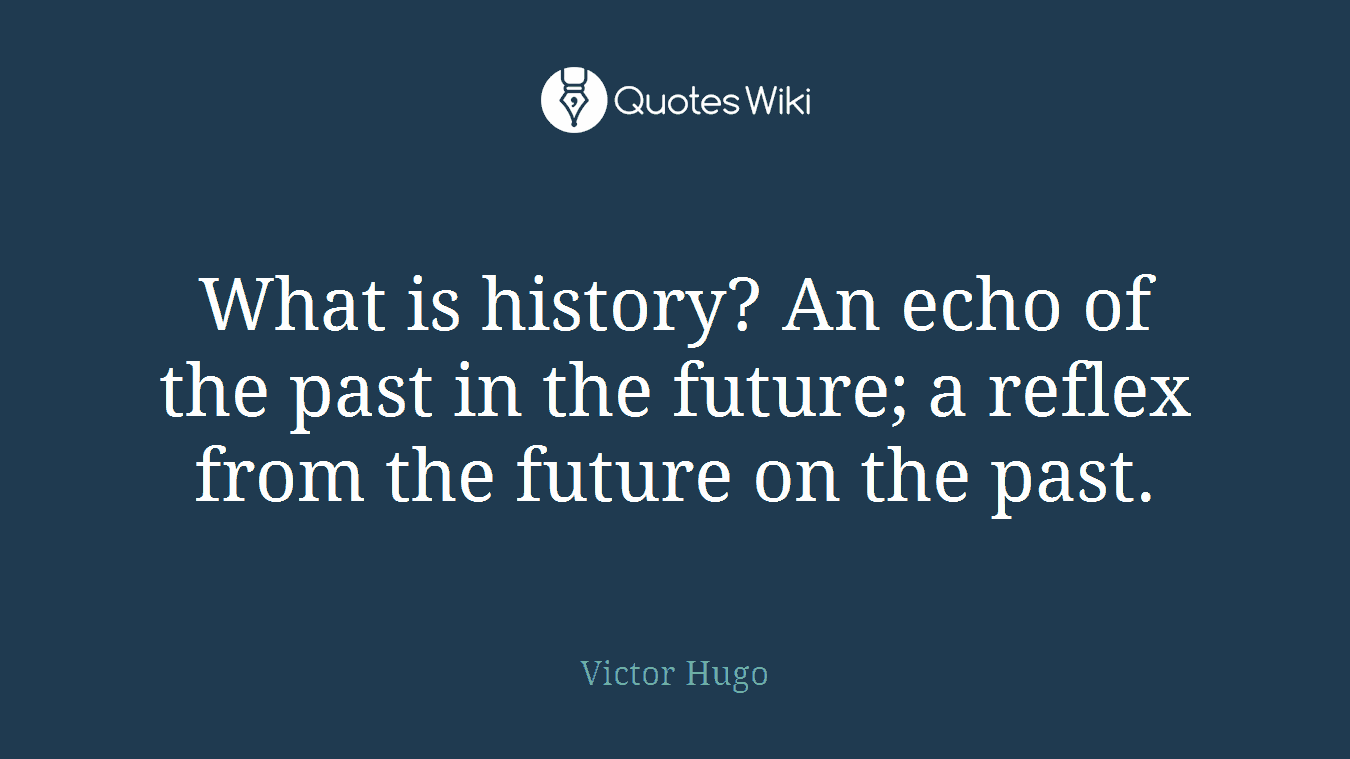 What is history? An echo of the past in the future; a reflex from the future on the past.
