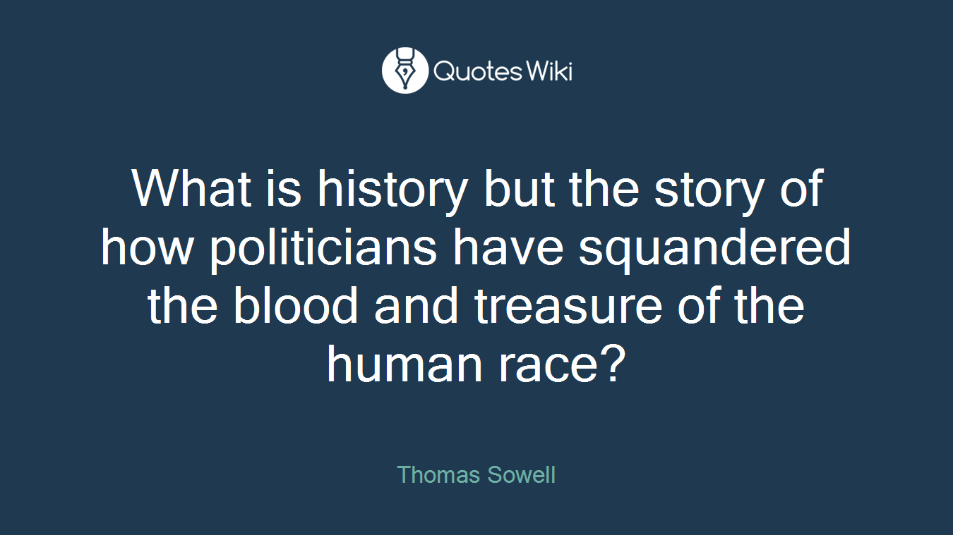 What is history but the story of how politicians have squandered the blood and treasure of the human race?