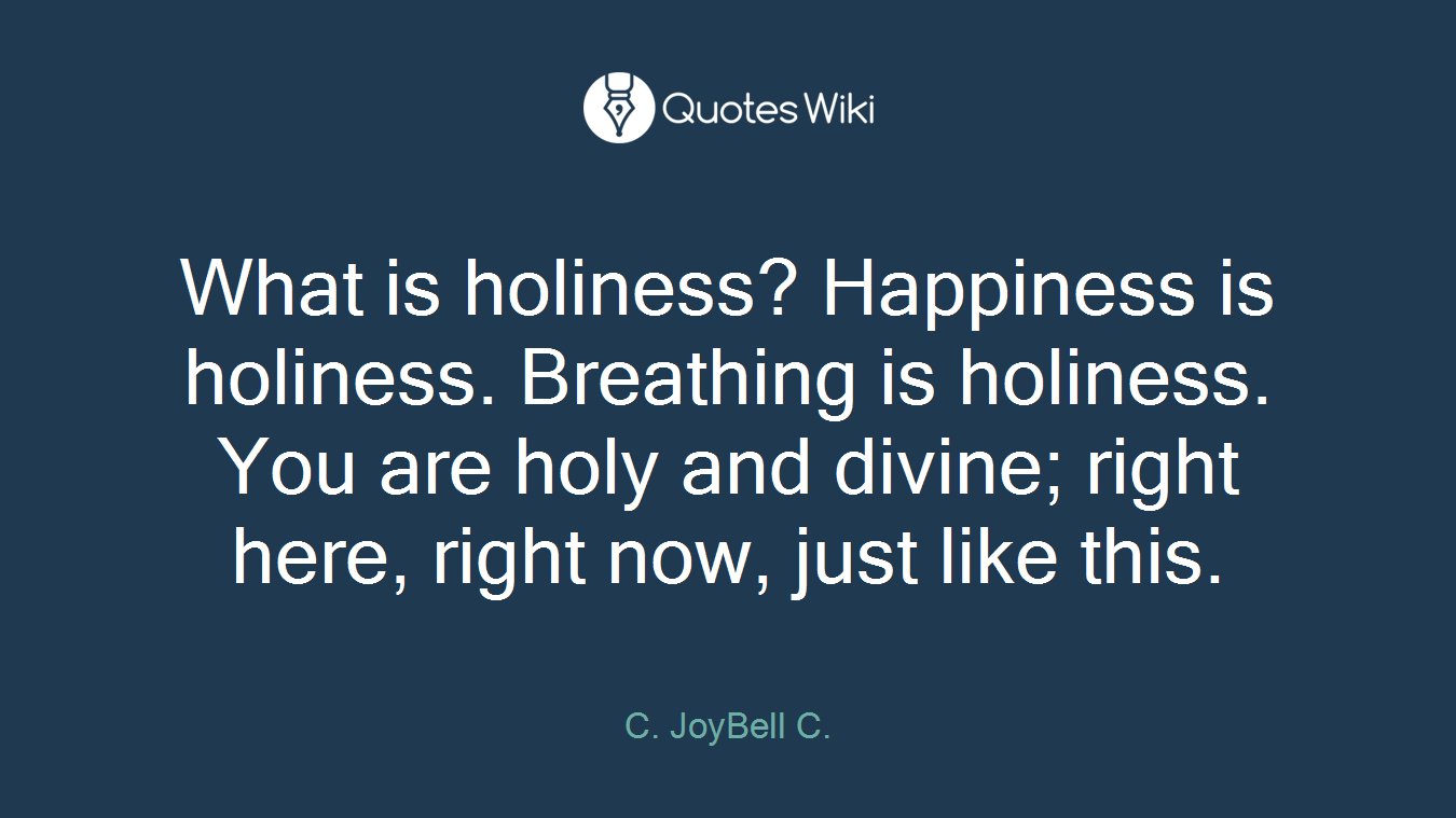 What is holiness? Happiness is holiness. Breathing is holiness. You are holy and divine; right here, right now, just like this.