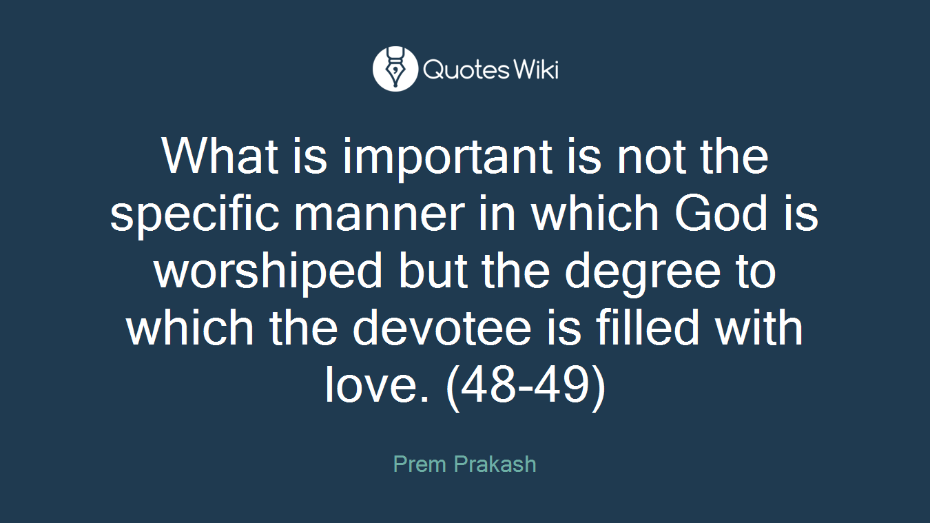 What is important is not the specific manner in which God is worshiped but the degree to which the devotee is filled with love. (48-49)