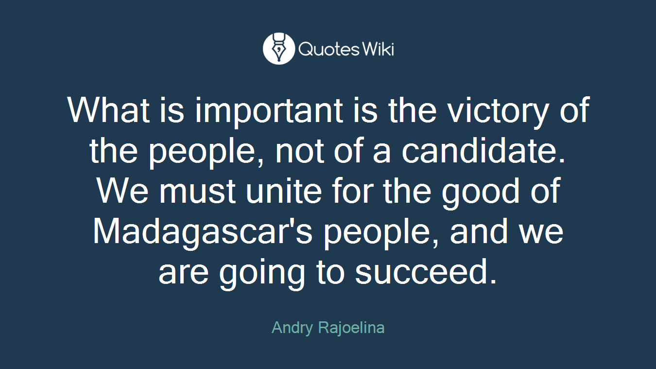 What is important is the victory of the people, not of a candidate. We must unite for the good of Madagascar's people, and we are going to succeed.
