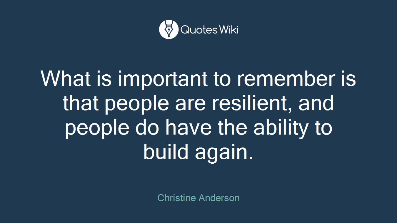What is important to remember is that people are resilient, and people do have the ability to build again.